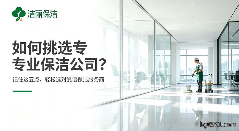 如何挑选专业保洁公司？记住这五点，轻松选对靠谱保洁服务商